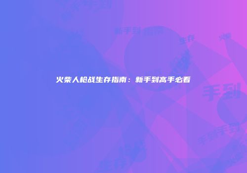 火柴人枪战生存指南：新手到高手必看