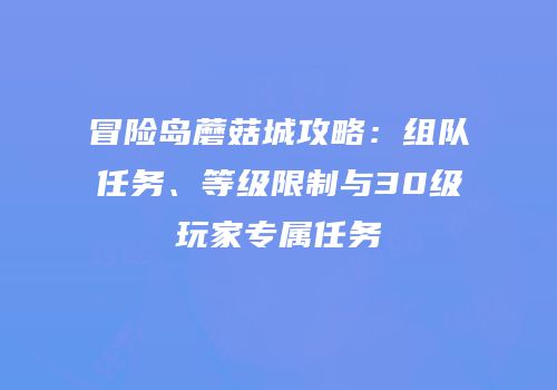 冒险岛蘑菇城攻略：组队任务、等级限制与30级玩家专属任务