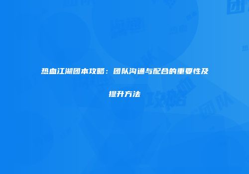 热血江湖团本攻略：团队沟通与配合的重要性及提升方法