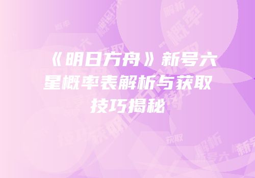 《明日方舟》新号六星概率表解析与获取技巧揭秘