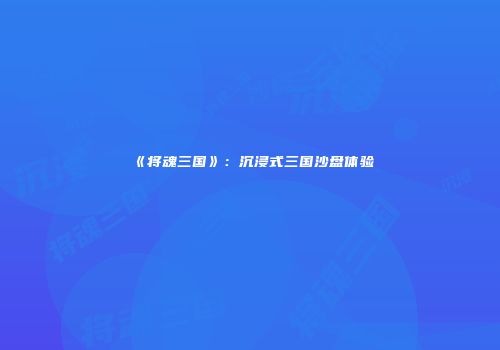 《将魂三国》：沉浸式三国沙盘体验