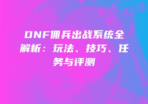 DNF佣兵出战系统全解析：玩法、技巧、任务与评测