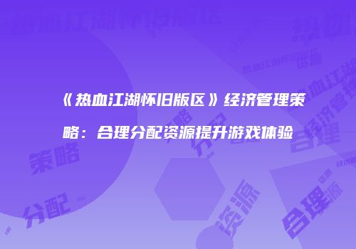 《热血江湖怀旧版区》经济管理策略：合理分配资源提升游戏体验