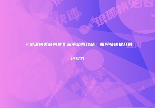 《琅琊榜页游列传》新手必看攻略：如何快速提升角色实力