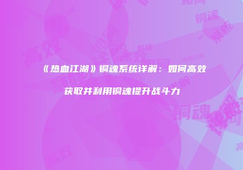 《热血江湖》铜魂系统详解:如何高效获取并利用铜魂提升战斗力