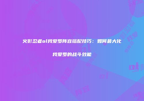 火影忍者ol我爱罗阵容搭配技巧：如何最大化我爱罗的战斗效能