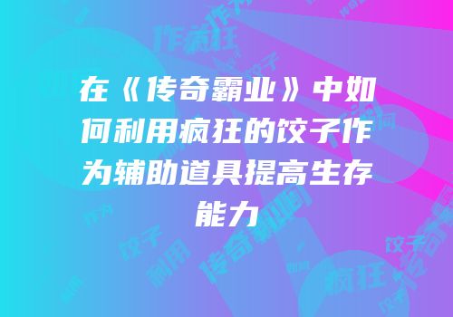 在《传奇霸业》中如何利用疯狂的饺子作为辅助道具提高生存能力