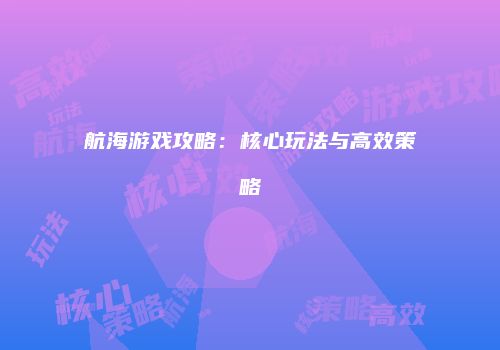 航海游戏攻略：核心玩法与高效策略