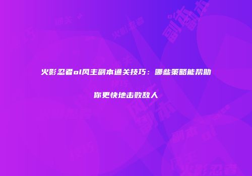 火影忍者ol风主副本通关技巧：哪些策略能帮助你更快地击败敌人