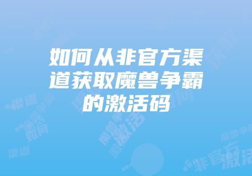 如何从非官方渠道获取魔兽争霸的激活码