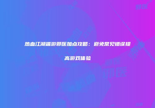 热血江湖端游邪医加点攻略:避免常见错误提高游戏体验