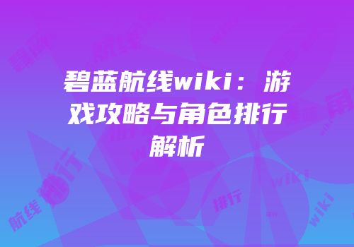 碧蓝航线wiki：游戏攻略与角色排行解析