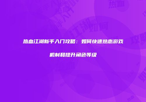 热血江湖新手入门攻略：如何快速熟悉游戏机制和提升角色等级
