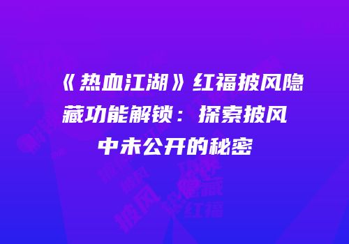 《热血江湖》红福披风隐藏功能解锁：探索披风中未公开的秘密