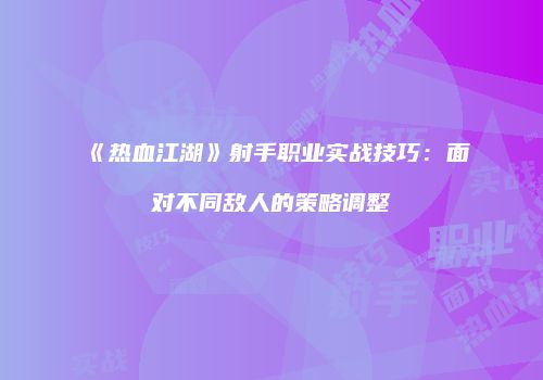《热血江湖》射手职业实战技巧：面对不同敌人的策略调整