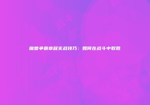 魔兽争霸章程实战技巧：如何在战斗中取胜
