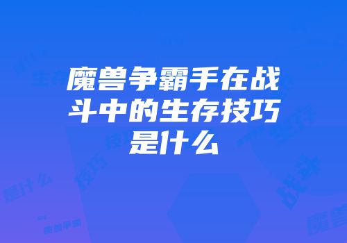 魔兽争霸手在战斗中的生存技巧是什么