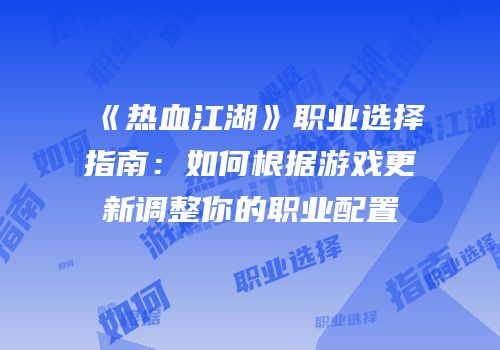 《热血江湖》职业选择指南：如何根据游戏更新调整你的职业配置