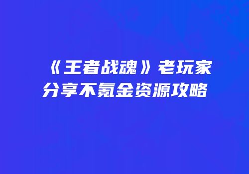 《王者战魂》老玩家分享不氪金资源攻略