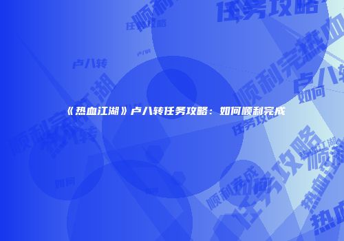 《热血江湖》卢八转任务攻略：如何顺利完成