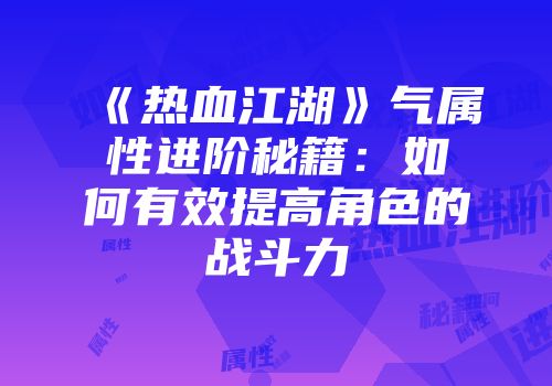 《热血江湖》气属性进阶秘籍：如何有效提高角色的战斗力