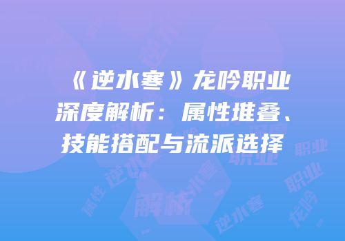 《逆水寒》龙吟职业深度解析：属性堆叠、技能搭配与流派选择