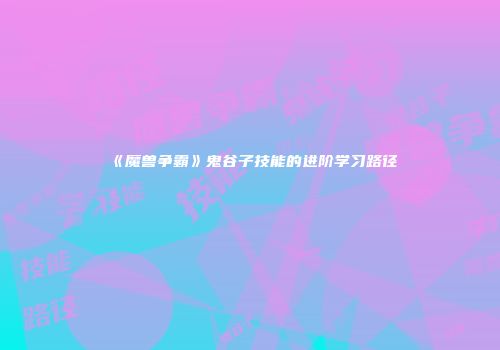 《魔兽争霸》鬼谷子技能的进阶学习路径