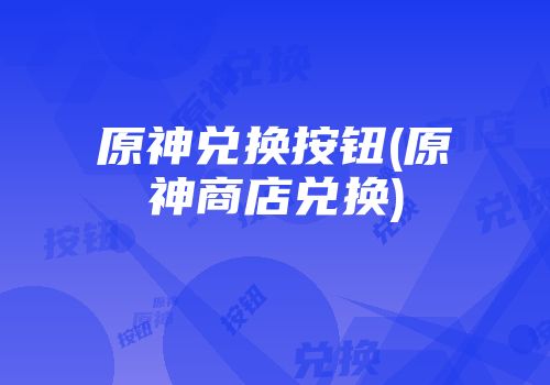 原神兑换按钮(原神商店兑换)