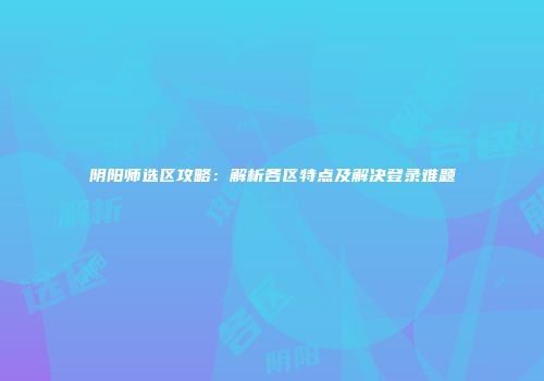 阴阳师选区攻略：解析各区特点及解决登录难题