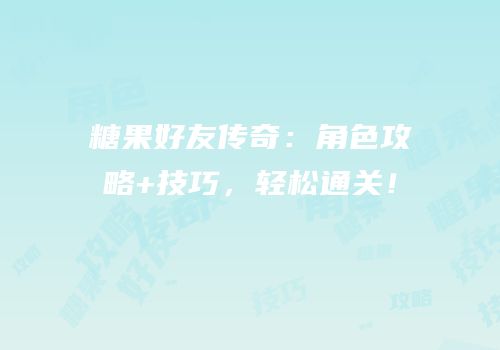 糖果好友传奇：角色攻略+技巧，轻松通关！