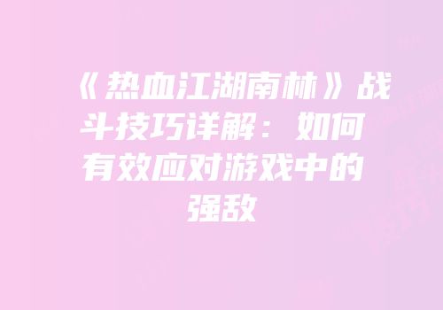 《热血江湖南林》战斗技巧详解：如何有效应对游戏中的强敌