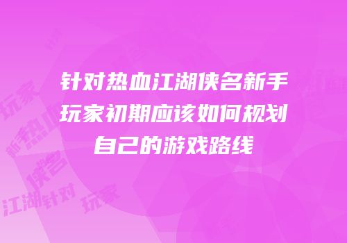针对热血江湖侠名新手玩家初期应该如何规划自己的游戏路线