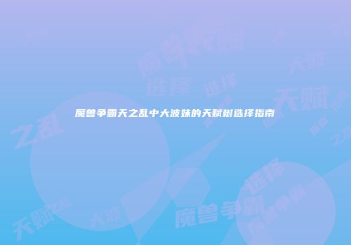 魔兽争霸天之乱中大波妹的天赋树选择指南