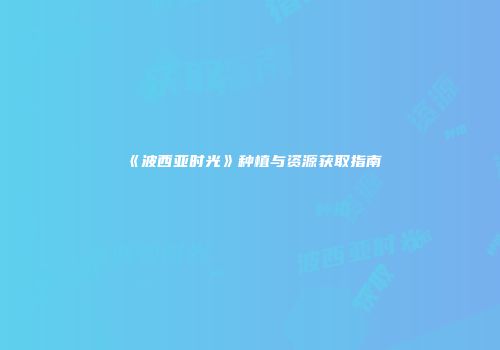 《波西亚时光》种植与资源获取指南