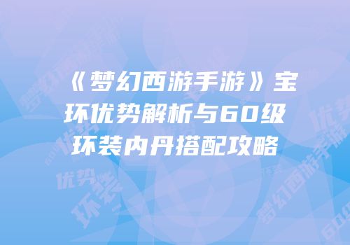 《梦幻西游手游》宝环优势解析与60级环装内丹搭配攻略