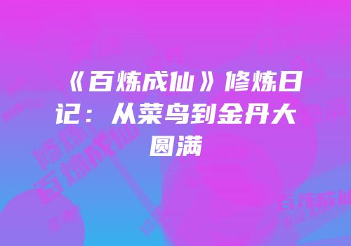 《百炼成仙》修炼日记：从菜鸟到金丹大圆满