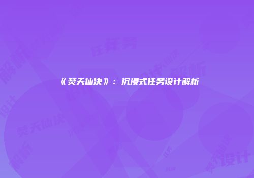 《焚天仙决》：沉浸式任务设计解析