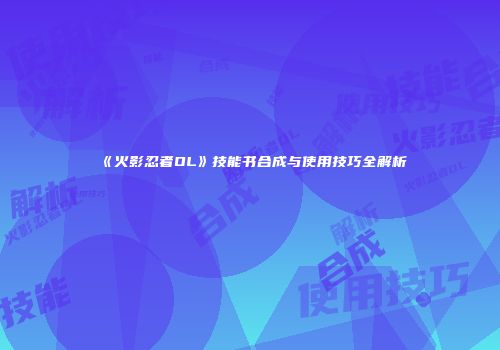 《火影忍者OL》技能书合成与使用技巧全解析