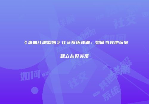 《热血江湖烈阳》社交系统详解：如何与其他玩家建立友好关系