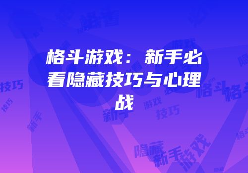 格斗游戏：新手必看隐藏技巧与心理战