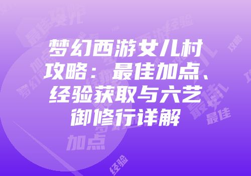 梦幻西游女儿村攻略：最佳加点、经验获取与六艺御修行详解