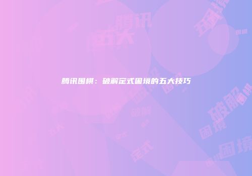 腾讯围棋：破解定式困境的五大技巧
