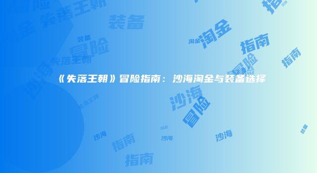 《失落王朝》冒险指南：沙海淘金与装备选择