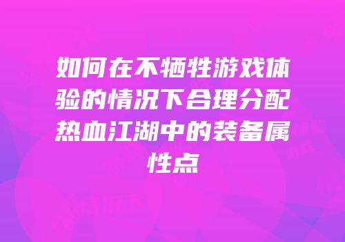 如何在不牺牲游戏体验的情况下合理分配热血江湖中的装备属性点