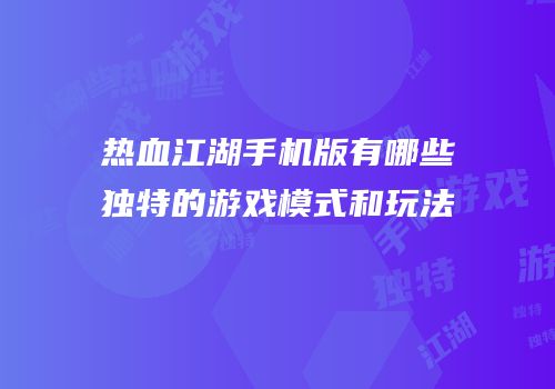 热血江湖手机版有哪些独特的游戏模式和玩法