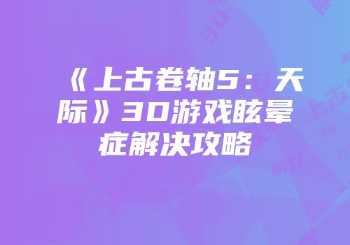 《上古卷轴5：天际》3D游戏眩晕症解决攻略