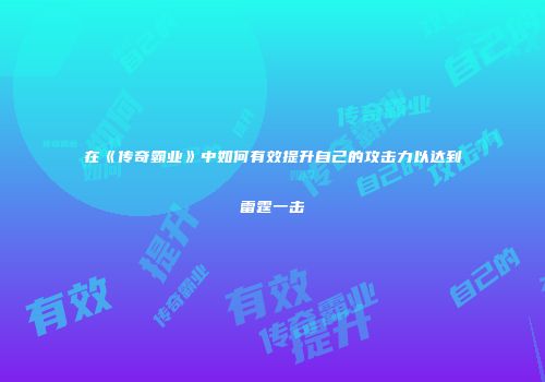 在《传奇霸业》中如何有效提升自己的攻击力以达到雷霆一击
