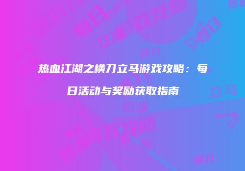 热血江湖之横刀立马游戏攻略：每日活动与奖励获取指南
