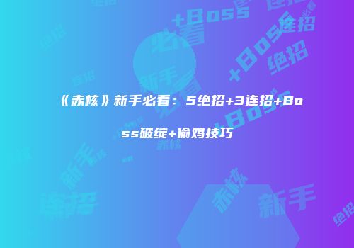 《赤核》新手必看：5绝招+3连招+Boss破绽+偷鸡技巧