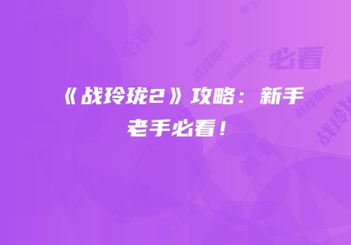 《战玲珑2》攻略：新手老手必看！